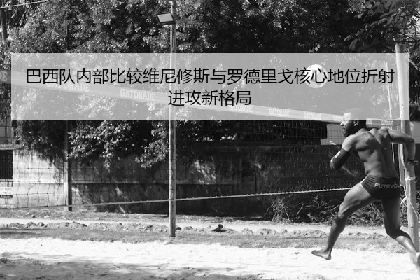 巴西队内部比较维尼修斯与罗德里戈核心地位折射进攻新格局
