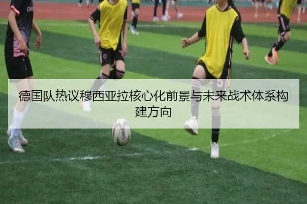 德国队热议穆西亚拉核心化前景与未来战术体系构建方向
