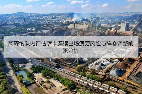 阿森纳队内评估萨卡连续出场疲劳风险与阵容调整前景分析