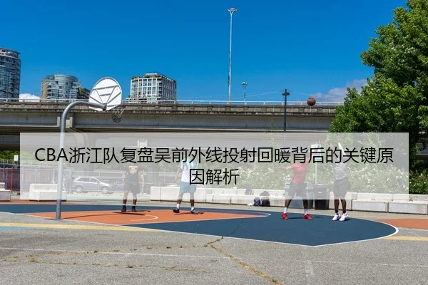 CBA浙江队复盘吴前外线投射回暖背后的关键原因解析